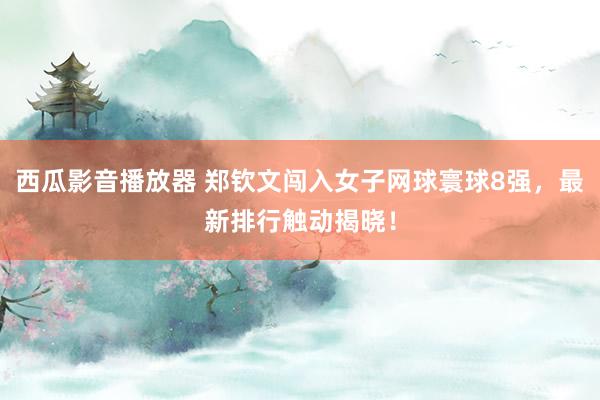 西瓜影音播放器 郑钦文闯入女子网球寰球8强，最新排行触动揭晓！