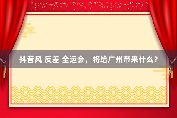 抖音风 反差 全运会，将给广州带来什么？