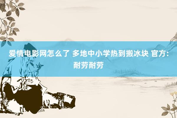 爱情电影网怎么了 多地中小学热到搬冰块 官方:耐劳耐劳