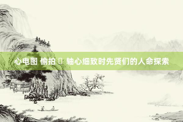 心电图 偷拍 ​轴心细致时先贤们的人命探索