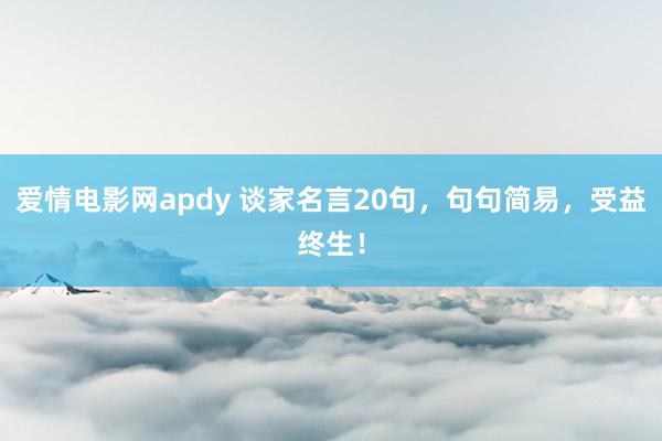 爱情电影网apdy 谈家名言20句，句句简易，受益终生！
