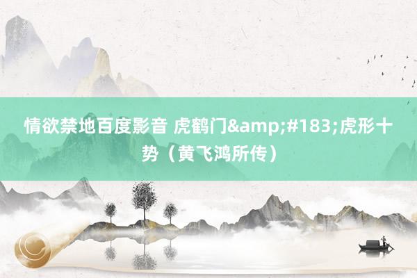 情欲禁地百度影音 虎鹤门&#183;虎形十势（黄飞鸿所传）