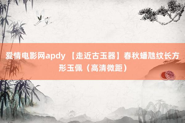 爱情电影网apdy 【走近古玉器】春秋蟠虺纹长方形玉佩（高清微距）