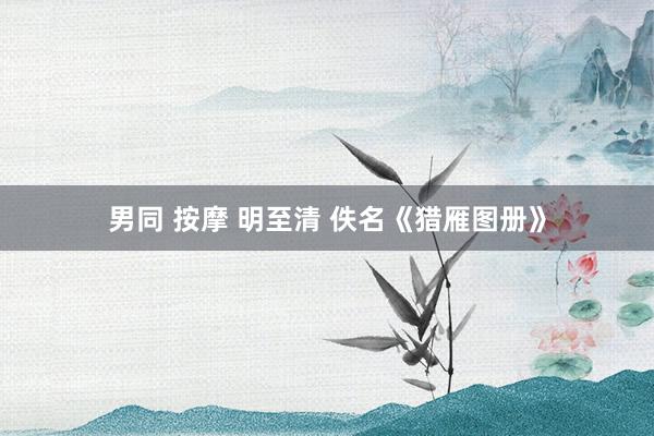 男同 按摩 明至清 佚名《猎雁图册》