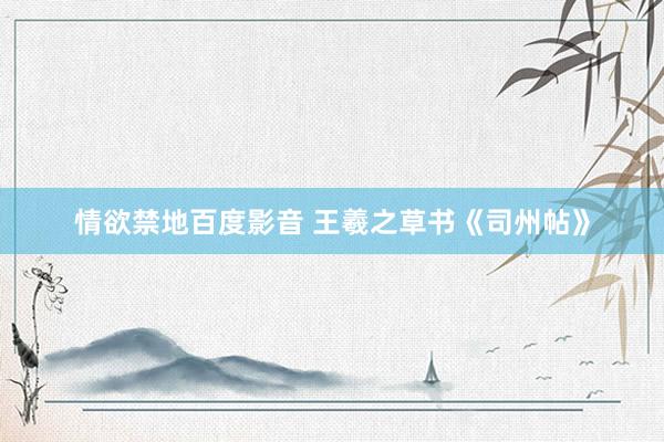 情欲禁地百度影音 王羲之草书《司州帖》
