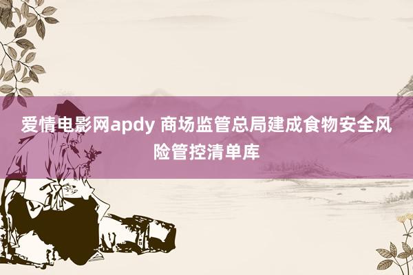 爱情电影网apdy 商场监管总局建成食物安全风险管控清单库