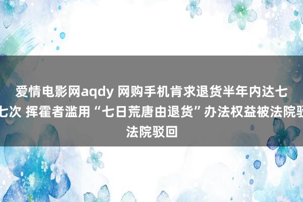 爱情电影网aqdy 网购手机肯求退货半年内达七十七次 挥霍者滥用“七日荒唐由退货”办法权益被法院驳回