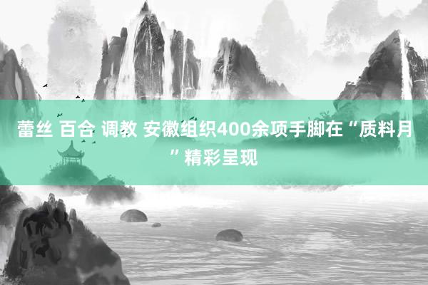 蕾丝 百合 调教 安徽组织400余项手脚在“质料月”精彩呈现