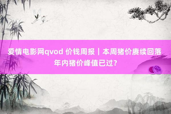 爱情电影网qvod 价钱周报｜本周猪价赓续回落 年内猪价峰值已过？