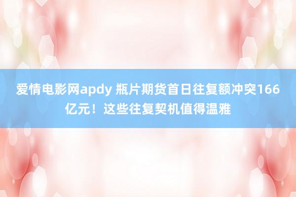爱情电影网apdy 瓶片期货首日往复额冲突166亿元！这些往复契机值得温雅