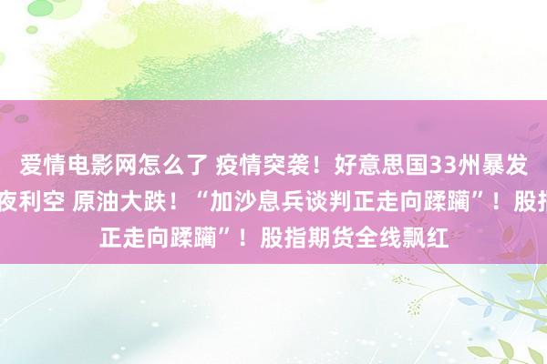 爱情电影网怎么了 疫情突袭！好意思国33州暴发 无殊效药！深夜利空 原油大跌！“加沙息兵谈判正走向蹂躏”！股指期货全线飘红