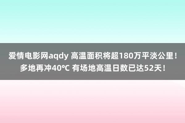 爱情电影网aqdy 高温面积将超180万平淡公里！多地再冲40℃ 有场地高温日数已达52天！