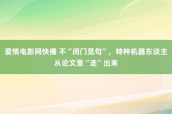 爱情电影网快播 不“闭门觅句”，特种机器东谈主从论文里“走”出来