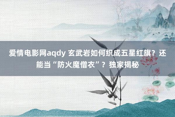 爱情电影网aqdy 玄武岩如何织成五星红旗？还能当“防火魔僧衣”？独家揭秘