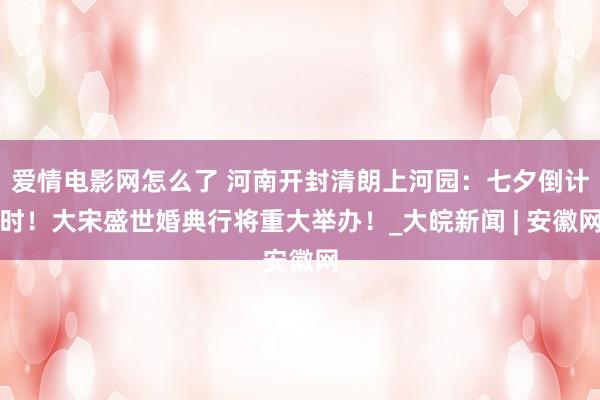 爱情电影网怎么了 河南开封清朗上河园：七夕倒计时！大宋盛世婚典行将重大举办！_大皖新闻 | 安徽网