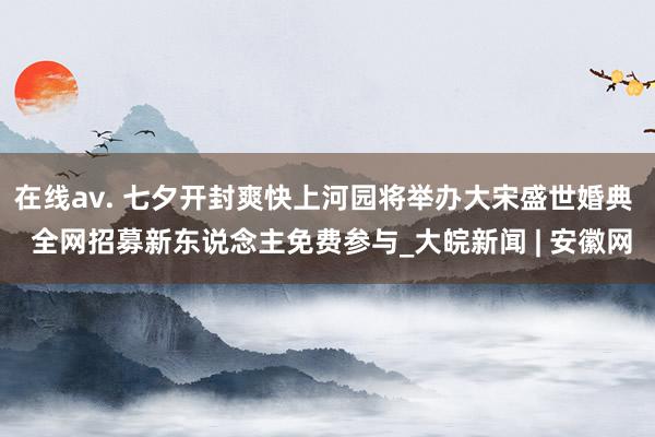 在线av. 七夕开封爽快上河园将举办大宋盛世婚典  全网招募新东说念主免费参与_大皖新闻 | 安徽网