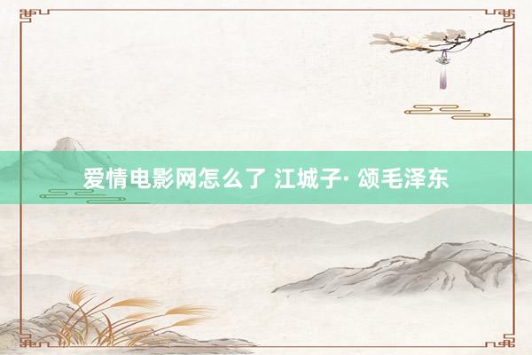 爱情电影网怎么了 江城子· 颂毛泽东