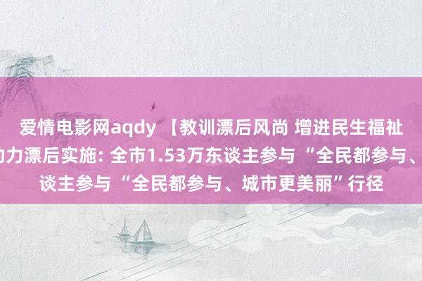 爱情电影网aqdy 【教训漂后风尚 增进民生福祉】凝华芳华力量 助力漂后实施: 全市1.53万东谈主参与 “全民都参与、城市更美丽”行径