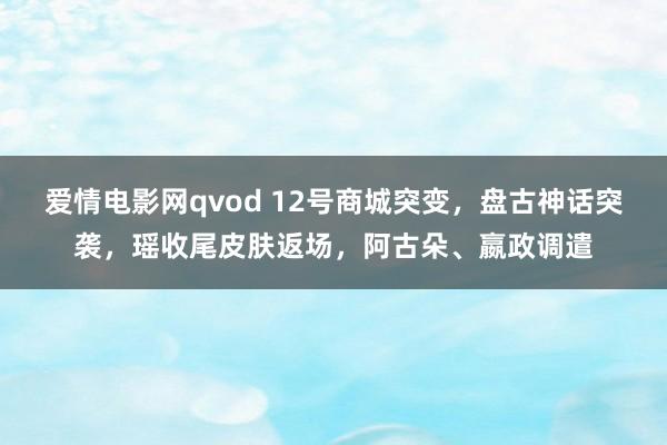 爱情电影网qvod 12号商城突变，盘古神话突袭，瑶收尾皮肤返场，阿古朵、嬴政调遣