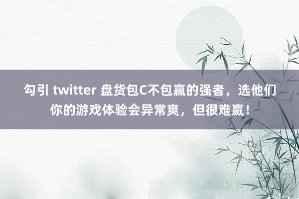 勾引 twitter 盘货包C不包赢的强者，选他们你的游戏体验会异常爽，但很难赢！