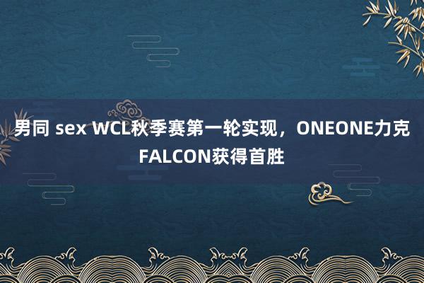男同 sex WCL秋季赛第一轮实现，ONEONE力克FALCON获得首胜
