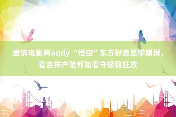 爱情电影网aqdy “悟空”东方好意思学刷屏，看吉祥产险何如看守极致狂放