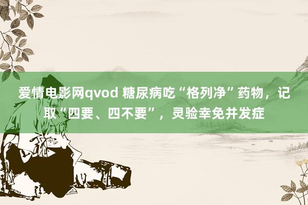 爱情电影网qvod 糖尿病吃“格列净”药物，记取“四要、四不要”，灵验幸免并发症