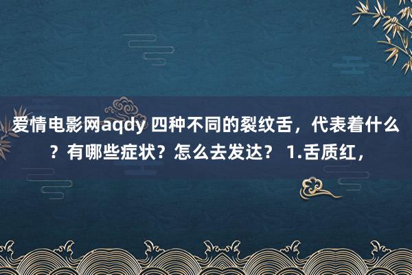 爱情电影网aqdy 四种不同的裂纹舌，代表着什么？有哪些症状？怎么去发达？ 1.舌质红，
