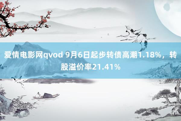爱情电影网qvod 9月6日起步转债高潮1.18%，转股溢价率21.41%