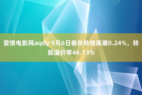 爱情电影网aqdy 9月6日春秋转债高潮0.24%,转股溢价率46.13%