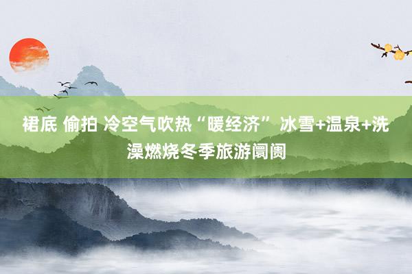 裙底 偷拍 冷空气吹热“暖经济” 冰雪+温泉+洗澡燃烧冬季旅游阛阓