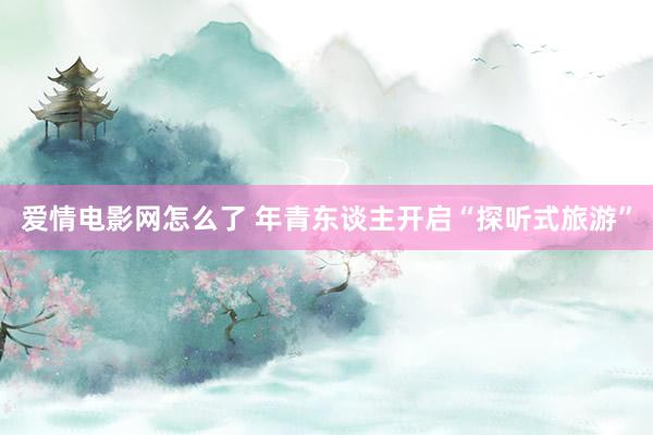 爱情电影网怎么了 年青东谈主开启“探听式旅游”
