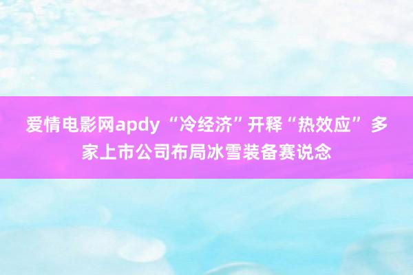 爱情电影网apdy “冷经济”开释“热效应” 多家上市公司布局冰雪装备赛说念