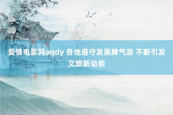 爱情电影网aqdy 各地遵守发展脾气游 不断引发文旅新动能