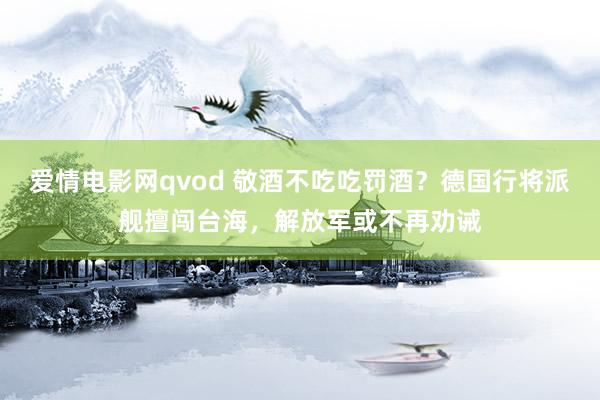 爱情电影网qvod 敬酒不吃吃罚酒？德国行将派舰擅闯台海，解放军或不再劝诫