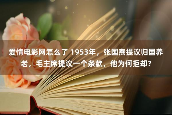 爱情电影网怎么了 1953年，张国焘提议归国养老，毛主席提议一个条款，他为何拒却？