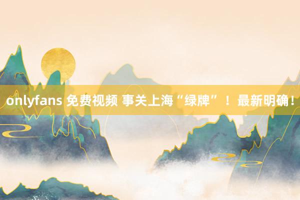 onlyfans 免费视频 事关上海“绿牌” ！最新明确！