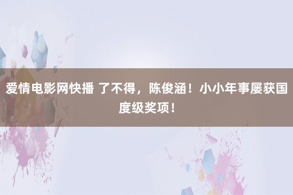 爱情电影网快播 了不得，陈俊涵！小小年事屡获国度级奖项！