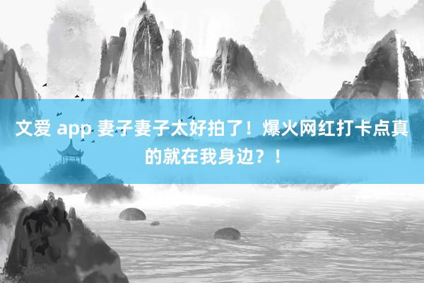 文爱 app 妻子妻子太好拍了！爆火网红打卡点真的就在我身边？！