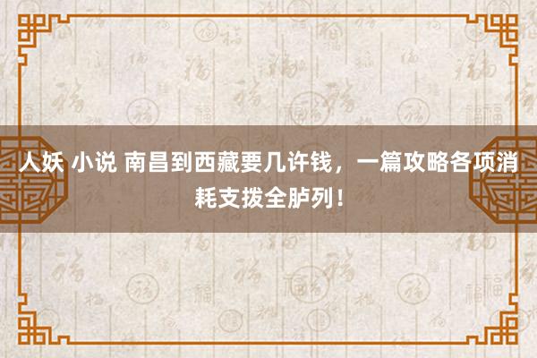 人妖 小说 南昌到西藏要几许钱，一篇攻略各项消耗支拨全胪列！