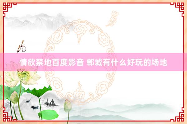 情欲禁地百度影音 郸城有什么好玩的场地