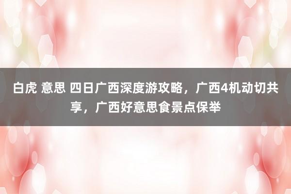 白虎 意思 四日广西深度游攻略，广西4机动切共享，广西好意思食景点保举