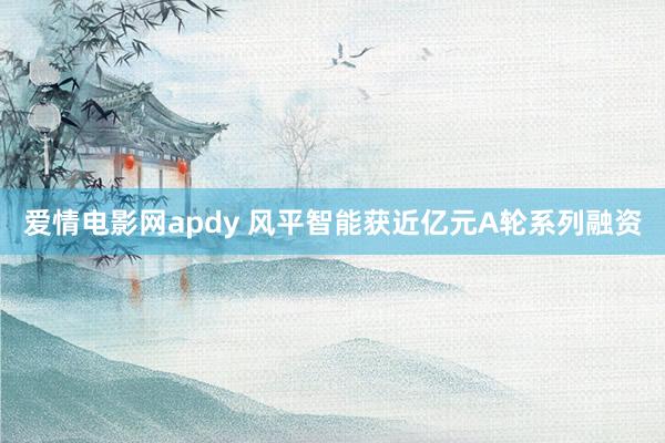 爱情电影网apdy 风平智能获近亿元A轮系列融资