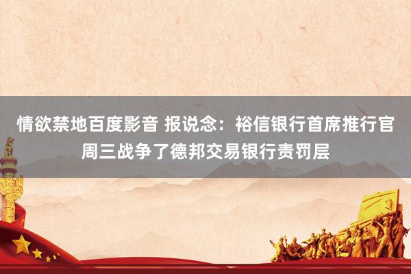 情欲禁地百度影音 报说念：裕信银行首席推行官周三战争了德邦交易银行责罚层