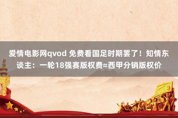 爱情电影网qvod 免费看国足时期罢了！知情东谈主：一轮18强赛版权费≈西甲分销版权价
