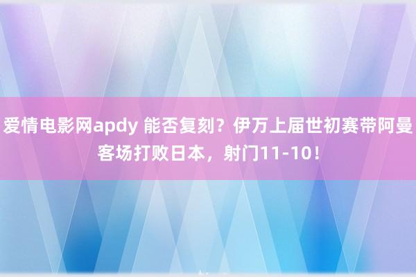 爱情电影网apdy 能否复刻？伊万上届世初赛带阿曼客场打败日本，射门11-10！