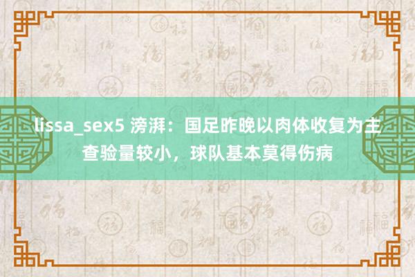 lissa_sex5 滂湃：国足昨晚以肉体收复为主查验量较小，球队基本莫得伤病