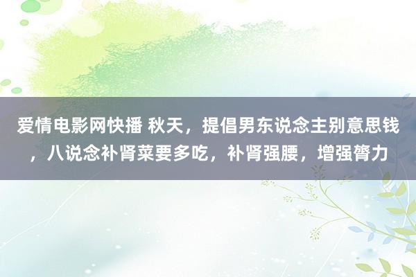 爱情电影网快播 秋天，提倡男东说念主别意思钱，八说念补肾菜要多吃，补肾强腰，增强膂力