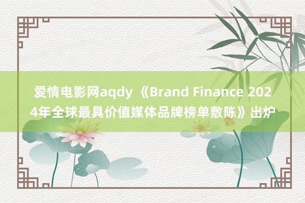 爱情电影网aqdy 《Brand Finance 2024年全球最具价值媒体品牌榜单敷陈》出炉