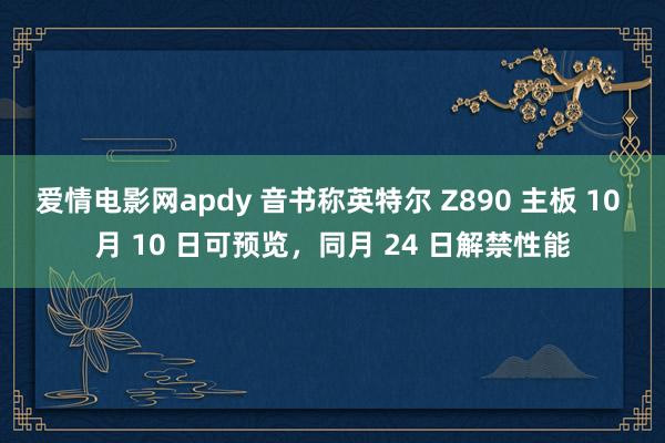 爱情电影网apdy 音书称英特尔 Z890 主板 10 月 10 日可预览，同月 24 日解禁性能